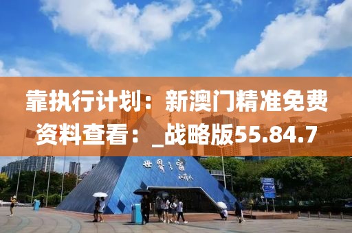 靠执行计划：新澳门精准免费资料查看：_战略版55.84.7