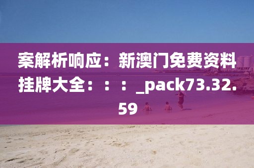 案解析响应：新澳门免费资料挂牌大全：：：_pack73.32.59