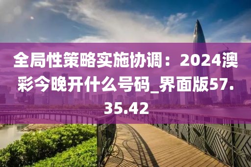 全局性策略实施协调：2024澳彩今晚开什么号码_界面版57.35.42