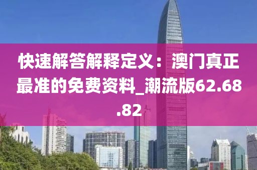 快速解答解释定义：澳门真正最准的免费资料_潮流版62.68.82