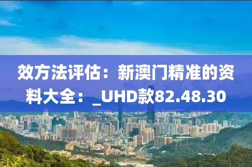 效方法评估：新澳门精准的资料大全：_UHD款82.48.30