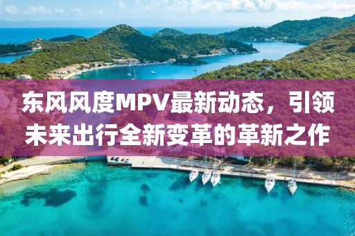 东风风度MPV最新动态，引领未来出行全新变革的革新之作