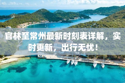 官林至常州最新时刻表详解，实时更新，出行无忧！