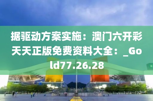 据驱动方案实施：澳门六开彩天天正版免费资料大全：_Gold77.26.28