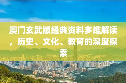 澳门玄武版经典资料多维解读，历史、文化、教育的深度探索