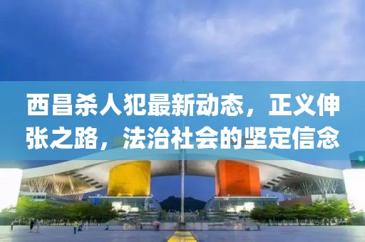 西昌杀人犯最新动态，正义伸张之路，法治社会的坚定信念