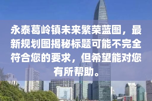 永泰葛岭镇未来繁荣蓝图，最新规划图揭秘标题可能不完全符合您的要求，但希望能对您有所帮助。