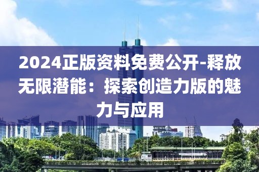 2024正版资料免费公开-释放无限潜能：探索创造力版的魅力与应用