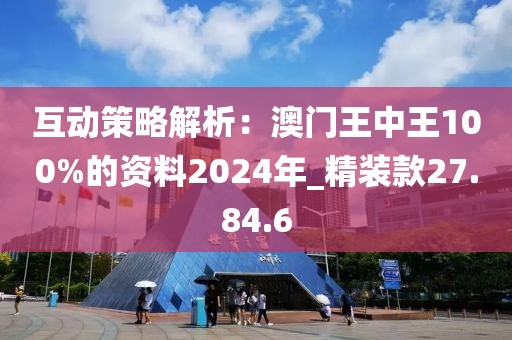 互动策略解析：澳门王中王100%的资料2024年_精装款27.84.6