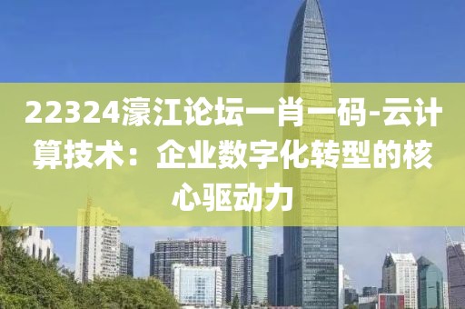 22324濠江论坛一肖一码-云计算技术：企业数字化转型的核心驱动力