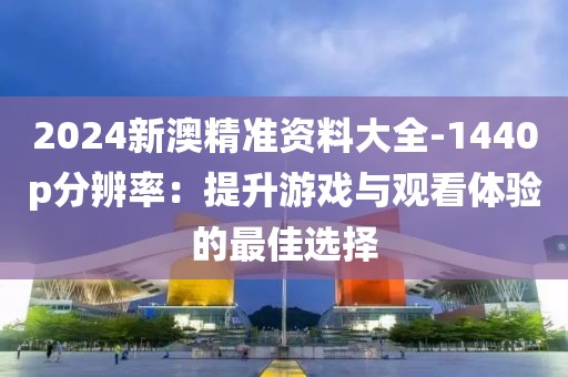 2024新澳精准资料大全-1440p分辨率：提升游戏与观看体验的最佳选择