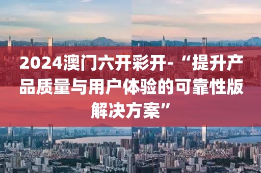 2024澳门六开彩开-“提升产品质量与用户体验的可靠性版解决方案”