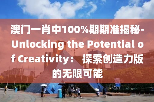 澳门一肖中100%期期准揭秘-Unlocking the Potential of Creativity： 探索创造力版的无限可能