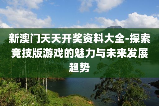 新澳门天天开奖资料大全-探索竞技版游戏的魅力与未来发展趋势