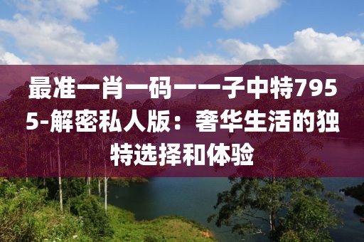 最准一肖一码一一子中特7955-解密私人版：奢华生活的独特选择和体验