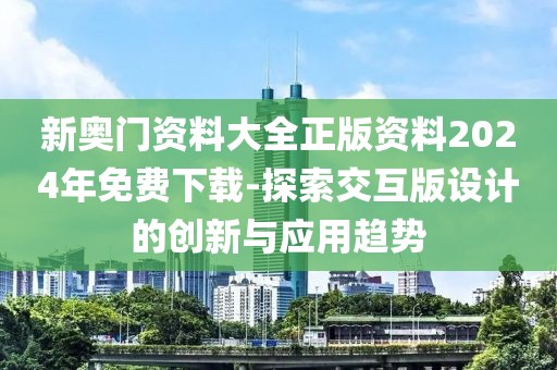 新奥门资料大全正版资料2024年免费下载-探索交互版设计的创新与应用趋势