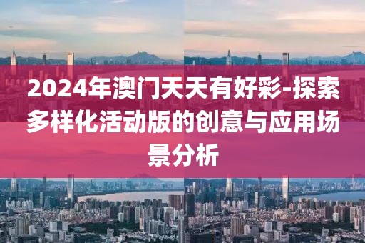 2024年澳门天天有好彩-探索多样化活动版的创意与应用场景分析