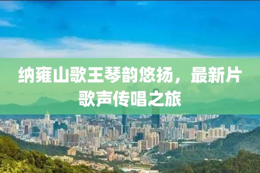 纳雍山歌王琴韵悠扬，最新片歌声传唱之旅