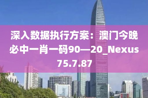 深入数据执行方案：澳门今晚必中一肖一码90—20_Nexus75.7.87