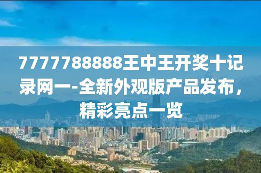 7777788888王中王开奖十记录网一-全新外观版产品发布，精彩亮点一览