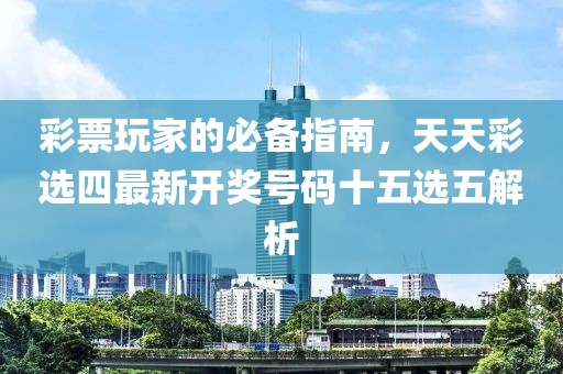 彩票玩家的必备指南，天天彩选四最新开奖号码十五选五解析