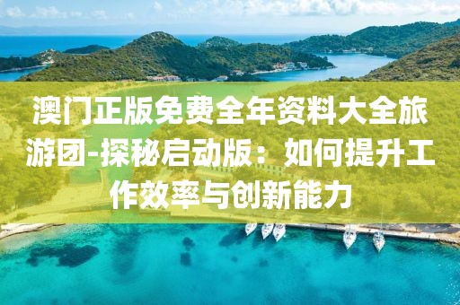 澳门正版免费全年资料大全旅游团-探秘启动版：如何提升工作效率与创新能力