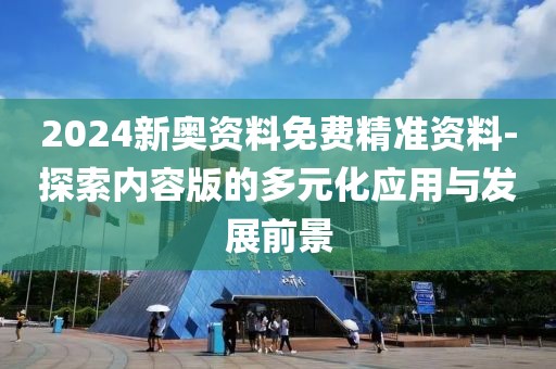 2024新奥资料免费精准资料-探索内容版的多元化应用与发展前景