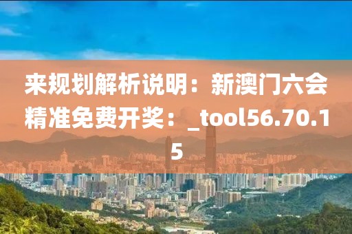 来规划解析说明：新澳门六会精准免费开奖：_tool56.70.15