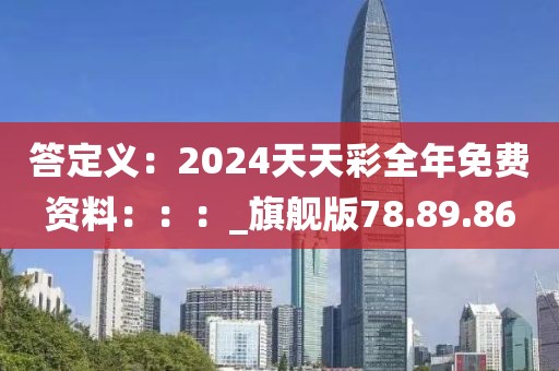 答定义：2024天天彩全年免费资料：：：_旗舰版78.89.86