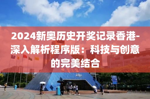 2024新奥历史开奖记录香港-深入解析程序版：科技与创意的完美结合