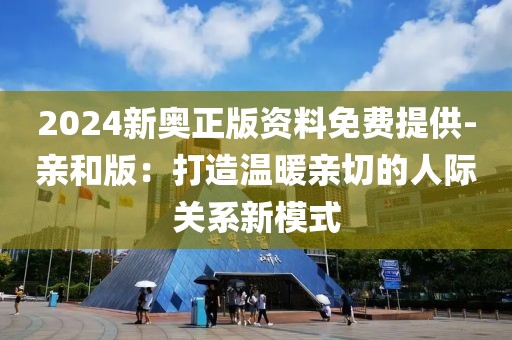 2024新奥正版资料免费提供-亲和版：打造温暖亲切的人际关系新模式