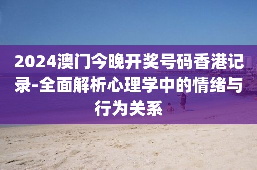 2024澳门今晚开奖号码香港记录-全面解析心理学中的情绪与行为关系