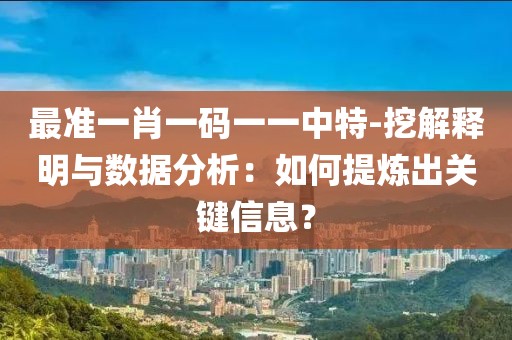 最准一肖一码一一中特-挖解释明与数据分析：如何提炼出关键信息？