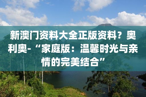 新澳门资料大全正版资料？奥利奥-“家庭版：温馨时光与亲情的完美结合”