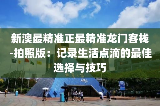 新澳最精准正最精准龙门客栈-拍照版：记录生活点滴的最佳选择与技巧