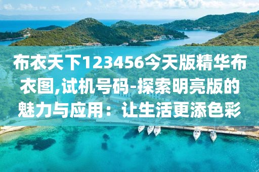 布衣天下123456今天版精华布衣图,试机号码-探索明亮版的魅力与应用：让生活更添色彩