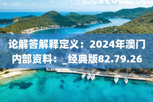 论解答解释定义：2024年澳门内部资料：_经典版82.79.26