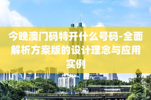 今晚澳门码特开什么号码-全面解析方案版的设计理念与应用实例