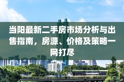 当阳最新二手房市场分析与出售指南，房源、价格及策略一网打尽