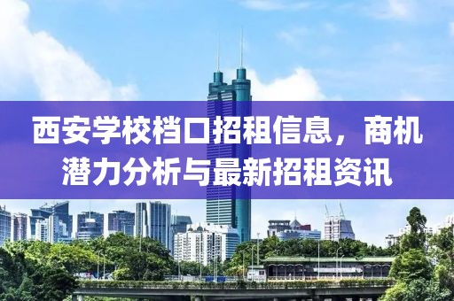 西安学校档口招租信息，商机潜力分析与最新招租资讯