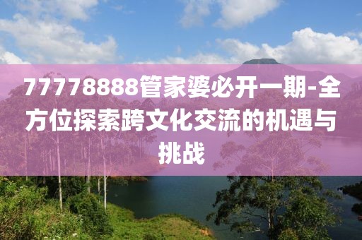 77778888管家婆必开一期-全方位探索跨文化交流的机遇与挑战