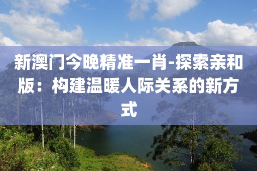 新澳门今晚精准一肖-探索亲和版：构建温暖人际关系的新方式