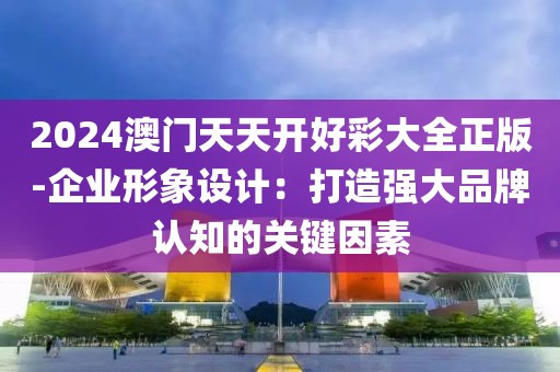 2024澳门天天开好彩大全正版-企业形象设计：打造强大品牌认知的关键因素