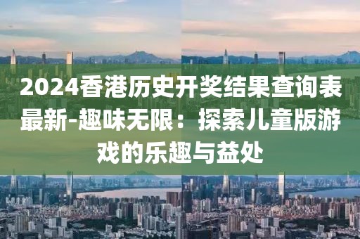 2024香港历史开奖结果查询表最新-趣味无限：探索儿童版游戏的乐趣与益处