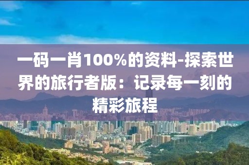 一码一肖100%的资料-探索世界的旅行者版：记录每一刻的精彩旅程