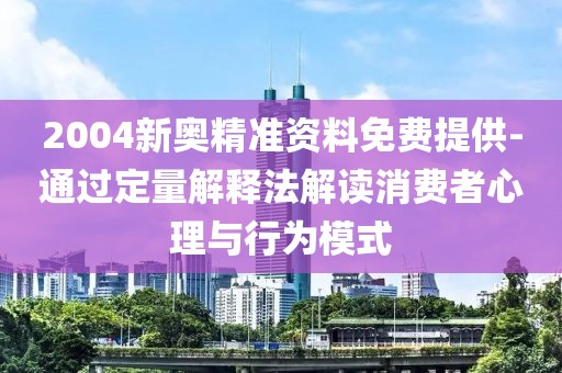 2004新奥精准资料免费提供-通过定量解释法解读消费者心理与行为模式