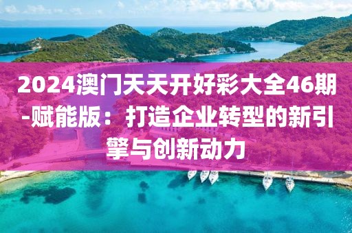 2024澳门天天开好彩大全46期-赋能版：打造企业转型的新引擎与创新动力