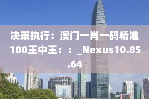 决策执行：澳门一肖一码精准100王中王：：_Nexus10.85.64