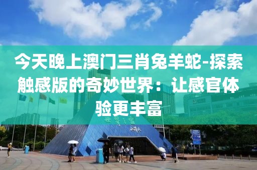 今天晚上澳门三肖兔羊蛇-探索触感版的奇妙世界：让感官体验更丰富