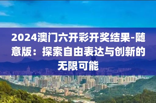 2024澳门六开彩开奖结果-随意版：探索自由表达与创新的无限可能